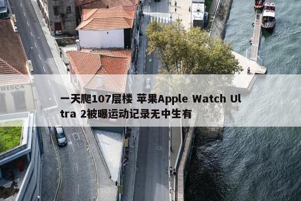 一天爬107层楼 苹果Apple Watch Ultra 2被曝运动记录无中生有