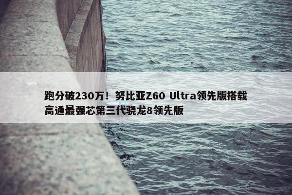 跑分破230万！努比亚Z60 Ultra领先版搭载高通最强芯第三代骁龙8领先版