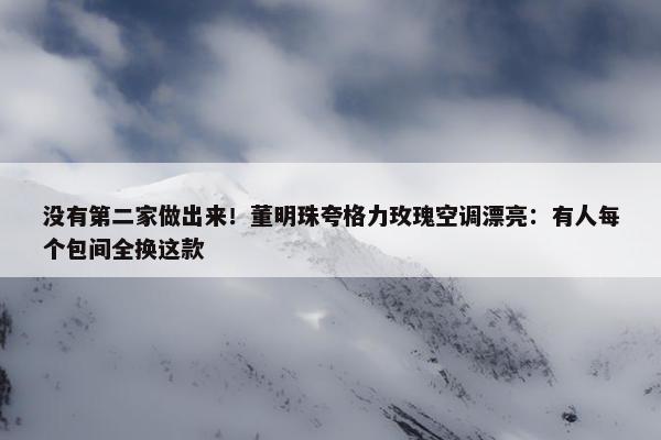 没有第二家做出来！董明珠夸格力玫瑰空调漂亮：有人每个包间全换这款