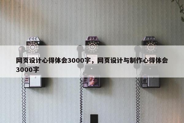 网页设计心得体会3000字，网页设计与制作心得体会3000字