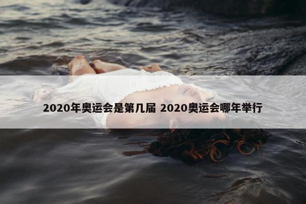 2020年奥运会是第几届 2020奥运会哪年举行