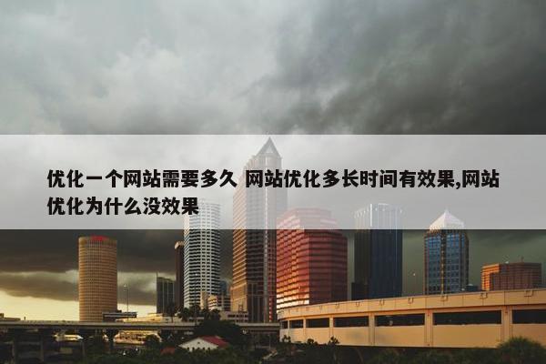 优化一个网站需要多久 网站优化多长时间有效果,网站优化为什么没效果