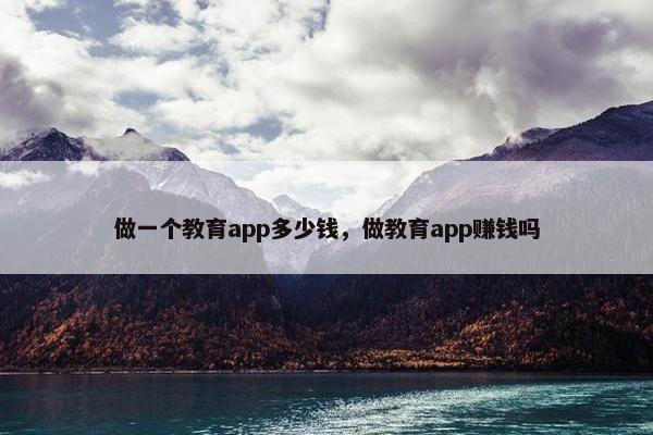 做一个教育app多少钱，做教育app赚钱吗