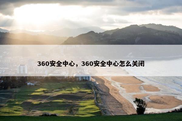 360安全中心，360安全中心怎么关闭