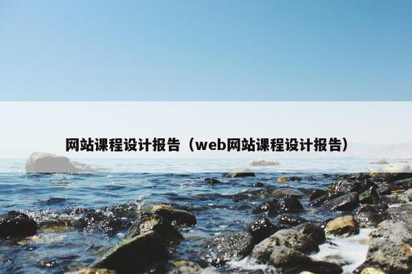 网站课程设计报告（web网站课程设计报告）