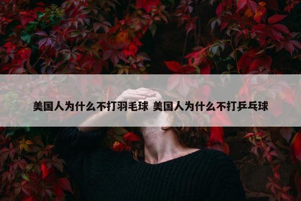 美国人为什么不打羽毛球 美国人为什么不打乒乓球