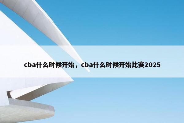 cba什么时候开始，cba什么时候开始比赛2025