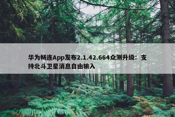 华为畅连App发布2.1.42.664众测升级：支持北斗卫星消息自由输入