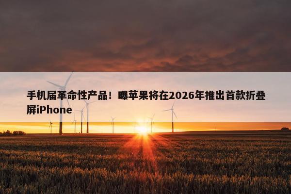 手机届革命性产品！曝苹果将在2026年推出首款折叠屏iPhone