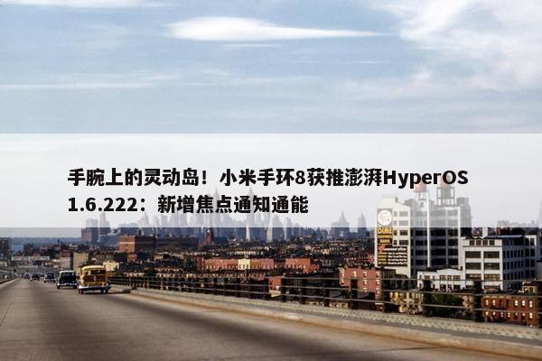 手腕上的灵动岛！小米手环8获推澎湃HyperOS 1.6.222：新增焦点通知通能