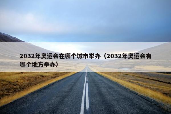 2032年奥运会在哪个城市举办（2032年奥运会有哪个地方举办）