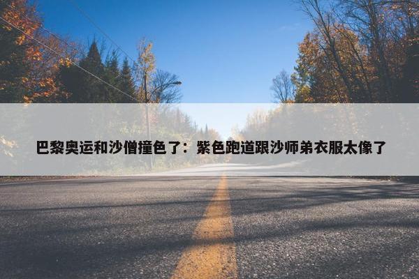 巴黎奥运和沙僧撞色了：紫色跑道跟沙师弟衣服太像了