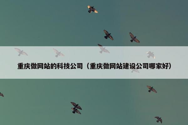 重庆做网站的科技公司（重庆做网站建设公司哪家好）