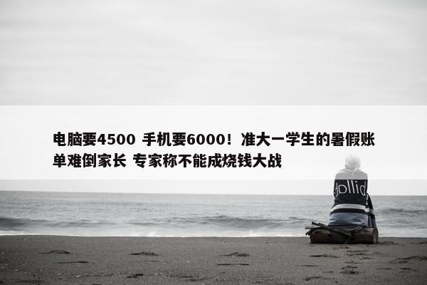 电脑要4500 手机要6000！准大一学生的暑假账单难倒家长 专家称不能成烧钱大战