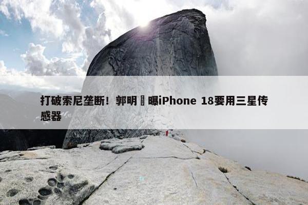 打破索尼垄断！郭明錤曝iPhone 18要用三星传感器