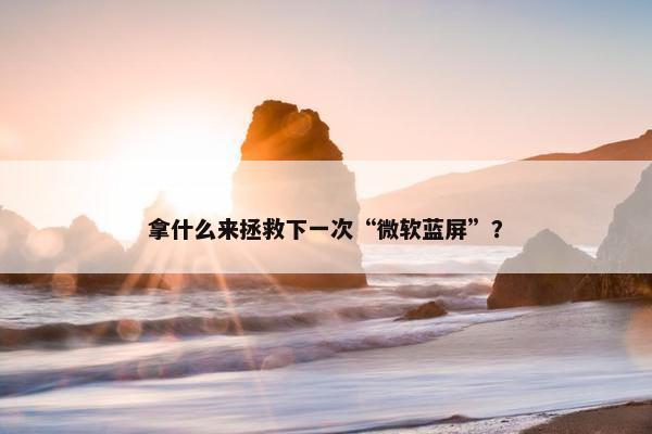 拿什么来拯救下一次“微软蓝屏”？