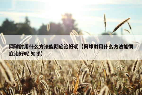 网球肘用什么方法能彻底治好呢（网球肘用什么方法能彻底治好呢 知乎）