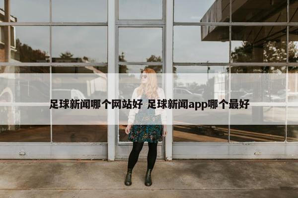 足球新闻哪个网站好 足球新闻app哪个最好