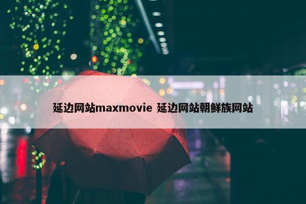 延边网站maxmovie 延边网站朝鲜族网站