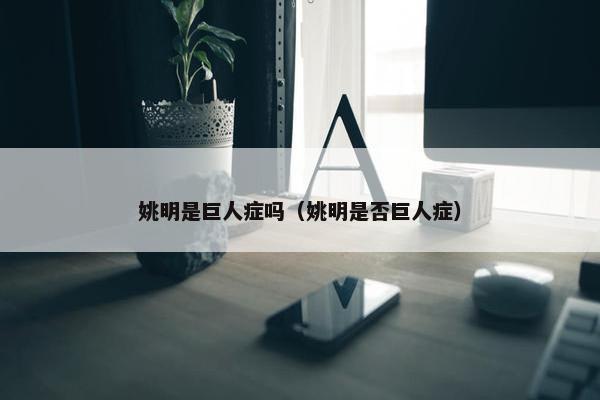 姚明是巨人症吗（姚明是否巨人症）