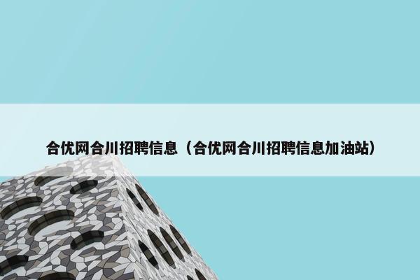 合优网合川招聘信息（合优网合川招聘信息加油站）