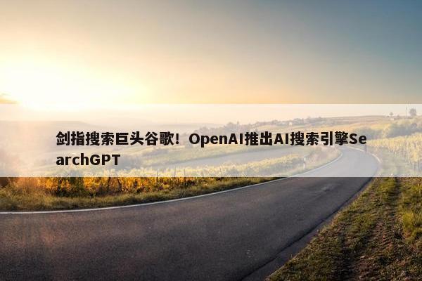 剑指搜索巨头谷歌！OpenAI推出AI搜索引擎SearchGPT