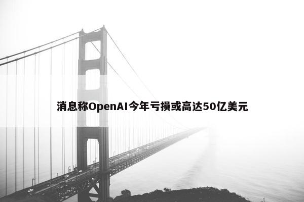 消息称OpenAI今年亏损或高达50亿美元