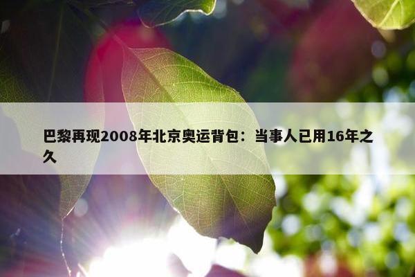 巴黎再现2008年北京奥运背包：当事人已用16年之久