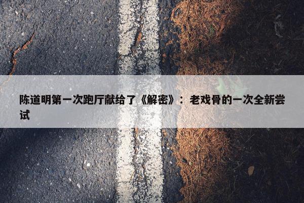 陈道明第一次跑厅献给了《解密》：老戏骨的一次全新尝试