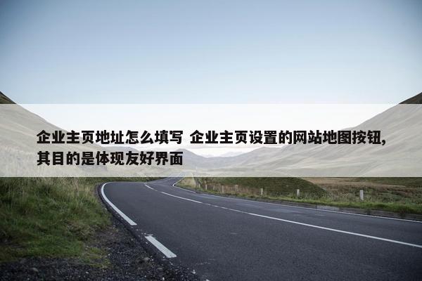 企业主页地址怎么填写 企业主页设置的网站地图按钮,其目的是体现友好界面