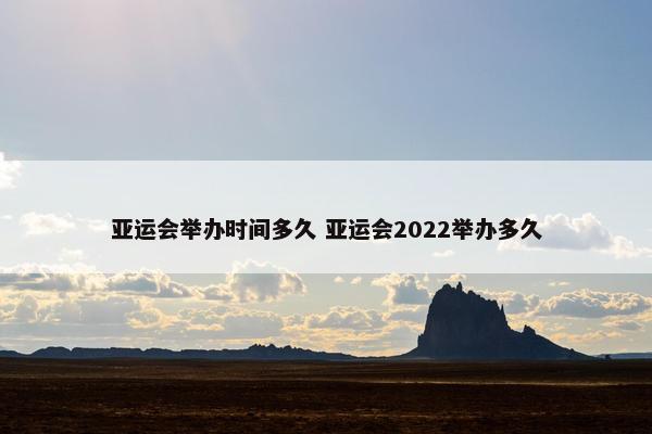 亚运会举办时间多久 亚运会2022举办多久