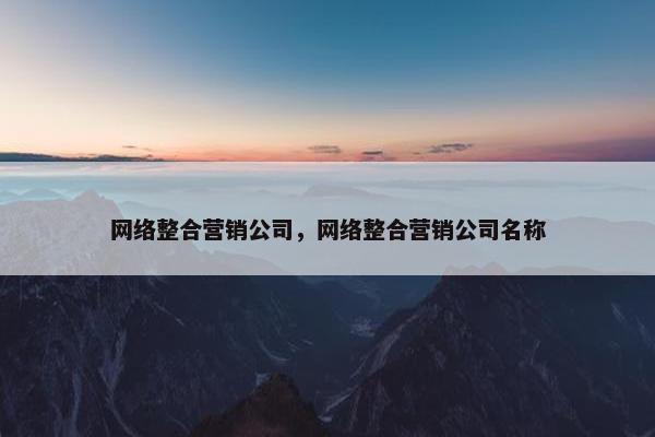 网络整合营销公司，网络整合营销公司名称