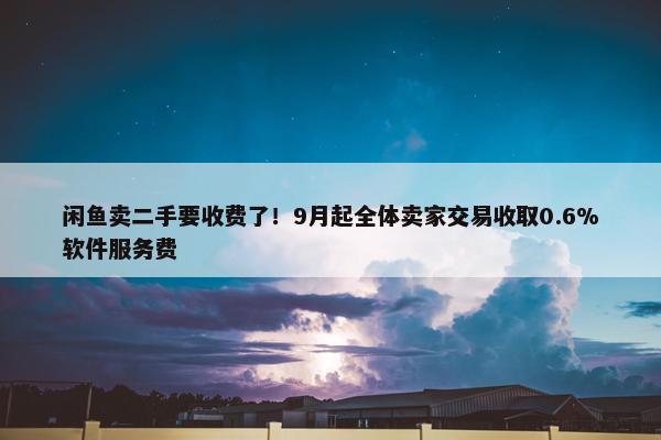 闲鱼卖二手要收费了！9月起全体卖家交易收取0.6%软件服务费