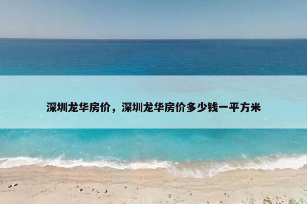 深圳龙华房价，深圳龙华房价多少钱一平方米