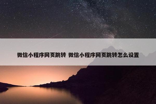 微信小程序网页跳转 微信小程序网页跳转怎么设置