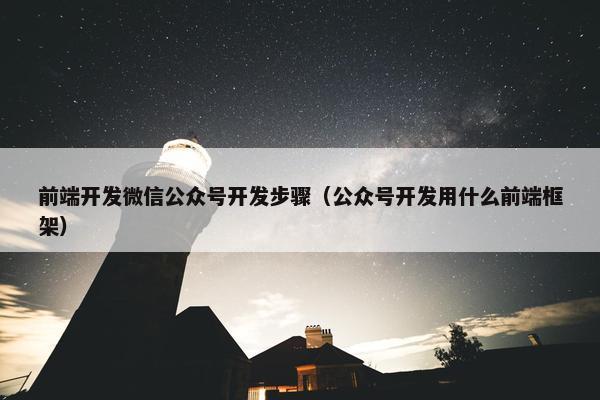 前端开发微信公众号开发步骤（公众号开发用什么前端框架）