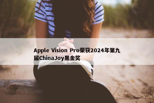 Apple Vision Pro荣获2024年第九届ChinaJoy黑金奖