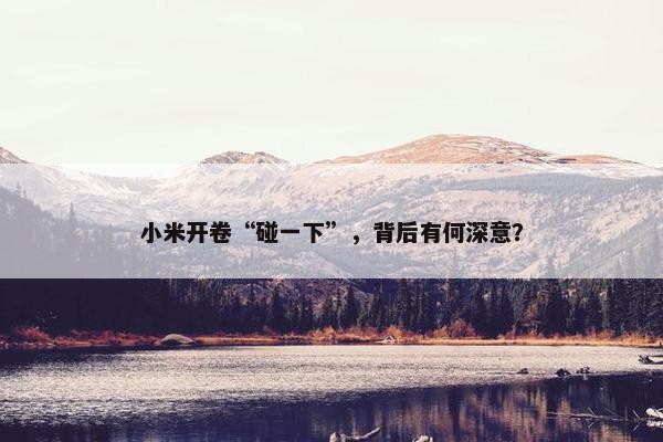 小米开卷“碰一下”，背后有何深意？