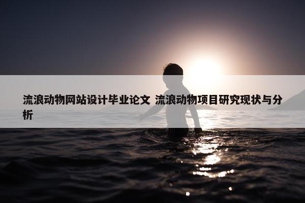 流浪动物网站设计毕业论文 流浪动物项目研究现状与分析