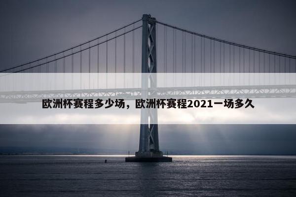 欧洲杯赛程多少场，欧洲杯赛程2021一场多久