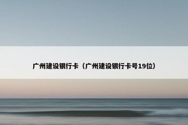 广州建设银行卡（广州建设银行卡号19位）