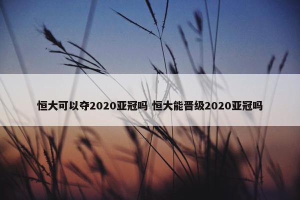 恒大可以夺2020亚冠吗 恒大能晋级2020亚冠吗