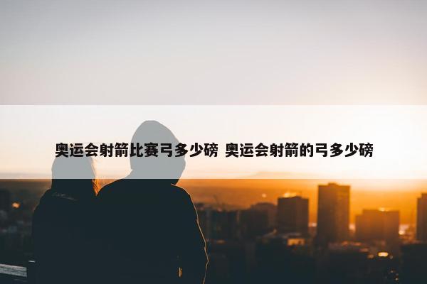 奥运会射箭比赛弓多少磅 奥运会射箭的弓多少磅