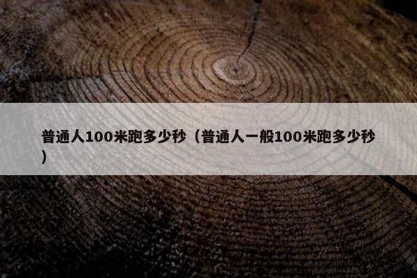 普通人100米跑多少秒（普通人一般100米跑多少秒）