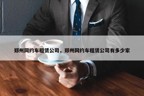 郑州网约车租赁公司，郑州网约车租赁公司有多少家