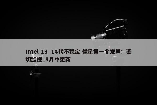 Intel 13_14代不稳定 微星第一个发声：密切监视_8月中更新