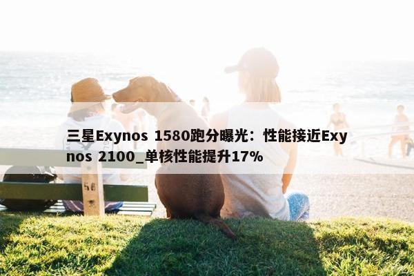 三星Exynos 1580跑分曝光：性能接近Exynos 2100_单核性能提升17%