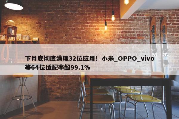 下月底彻底清理32位应用！小米_OPPO_vivo等64位适配率超99.1%