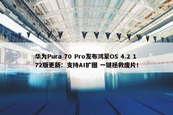 华为Pura 70 Pro发布鸿蒙OS 4.2 172版更新：支持AI扩图 一键拯救废片！