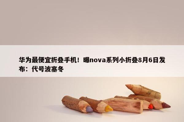 华为最便宜折叠手机！曝nova系列小折叠8月6日发布：代号波塞冬